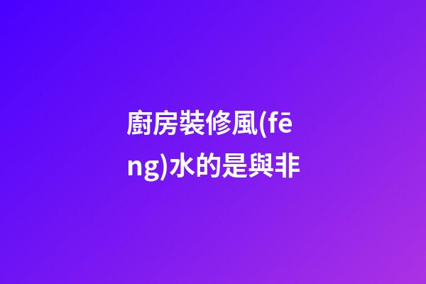廚房裝修風(fēng)水的是與非