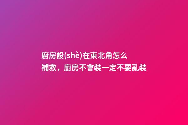 廚房設(shè)在東北角怎么補救，廚房不會裝一定不要亂裝-第1張-觀點-玄機派
