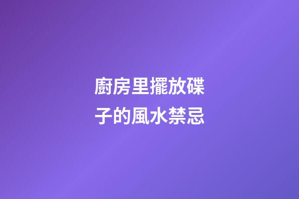 廚房里擺放碟子的風水禁忌