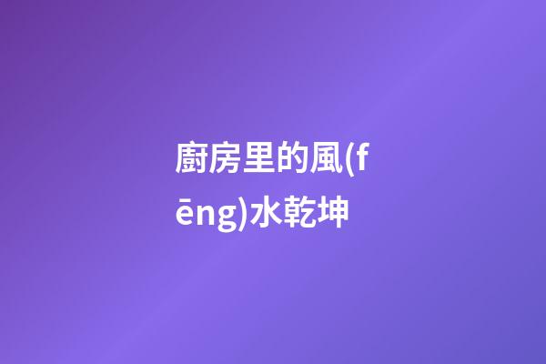 廚房里的風(fēng)水乾坤