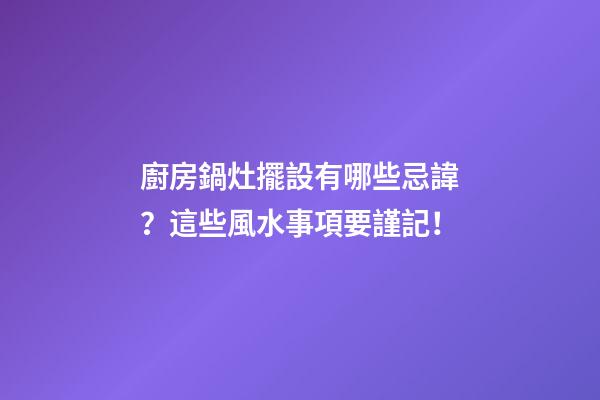 廚房鍋灶擺設有哪些忌諱？這些風水事項要謹記！