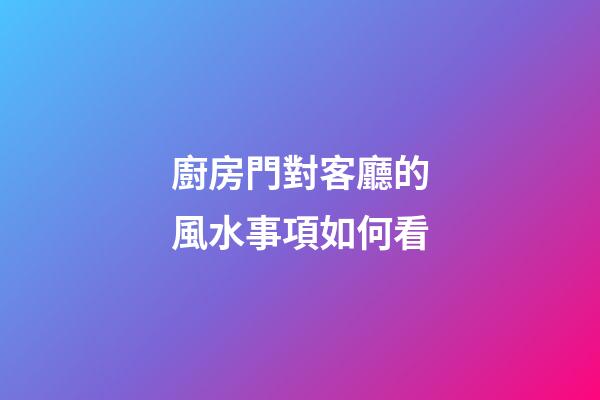 廚房門對客廳的風水事項如何看