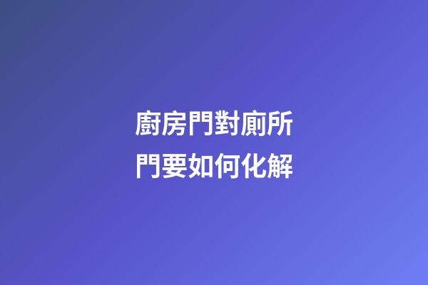 廚房門對廁所門要如何化解
