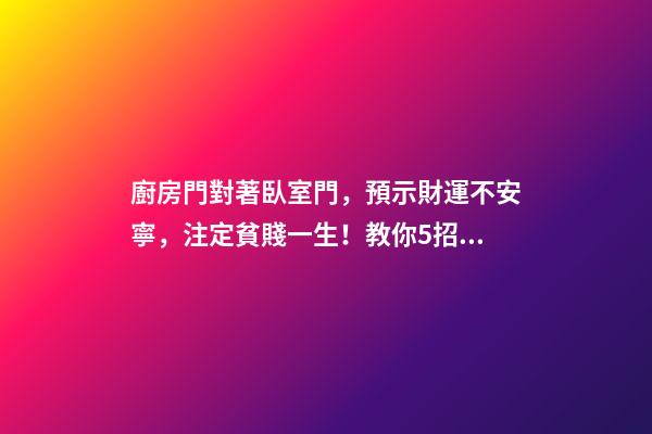 廚房門對著臥室門，預示財運不安寧，注定貧賤一生！教你5招化解