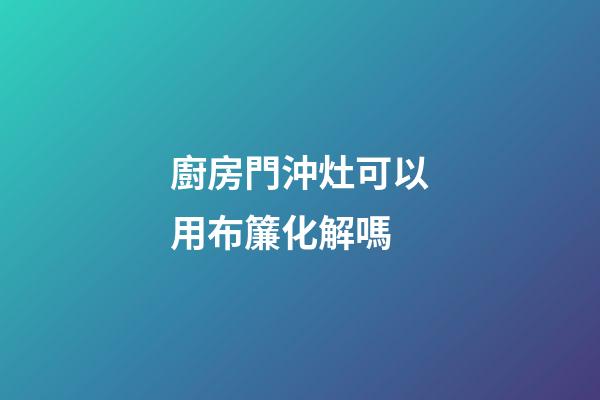廚房門沖灶可以用布簾化解嗎