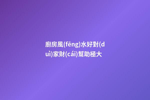 廚房風(fēng)水好對(duì)家財(cái)幫助極大