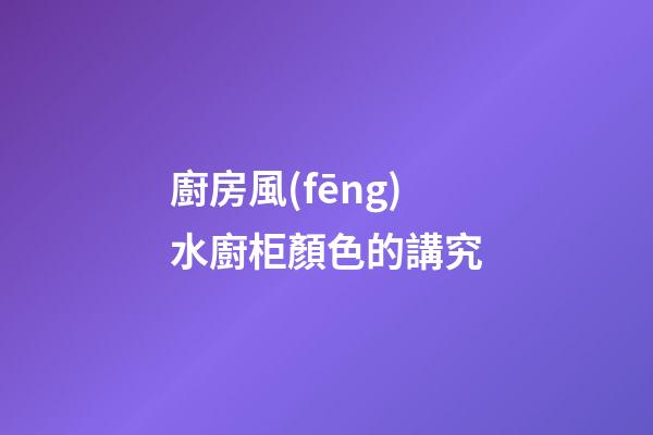廚房風(fēng)水廚柜顏色的講究