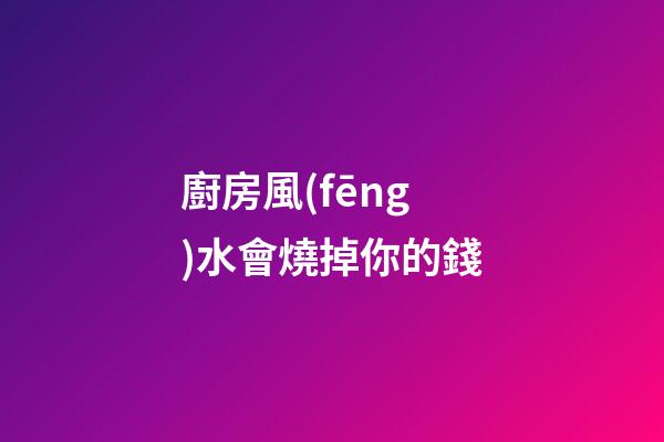 廚房風(fēng)水會燒掉你的錢