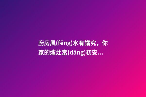廚房風(fēng)水有講究，你家的爐灶當(dāng)初安置對了嗎？