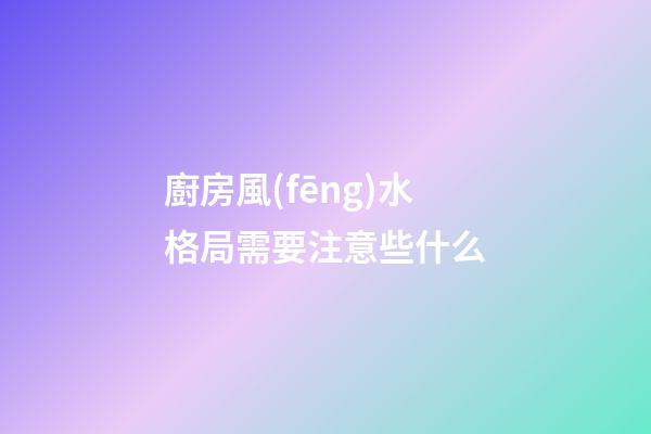 廚房風(fēng)水格局需要注意些什么