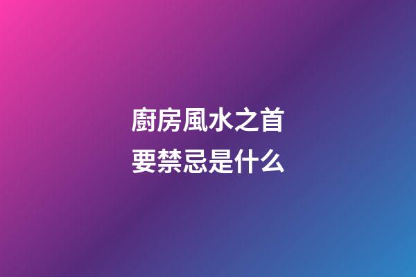 廚房風水之首要禁忌是什么