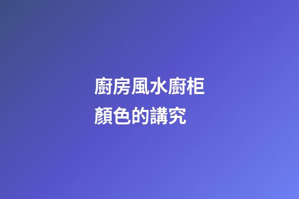 廚房風水廚柜顏色的講究