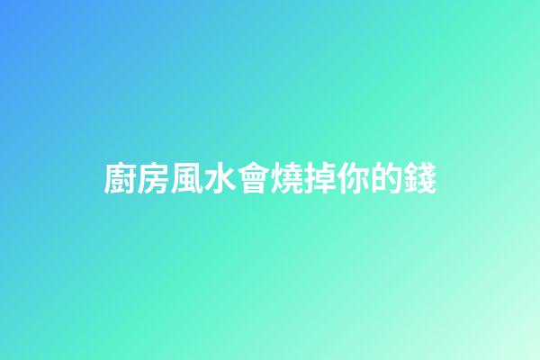 廚房風水會燒掉你的錢