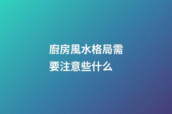 廚房風水格局需要注意些什么