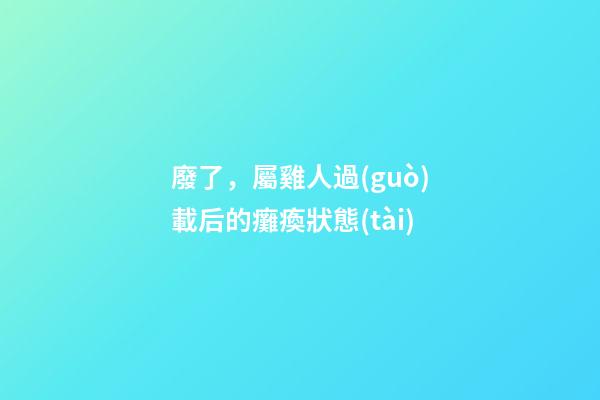 廢了，屬雞人過(guò)載后的癱瘓狀態(tài)