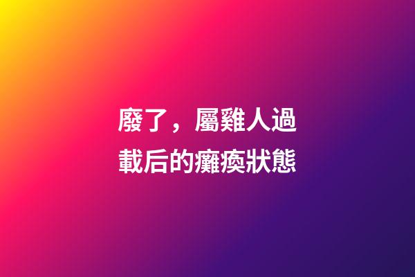 廢了，屬雞人過載后的癱瘓狀態