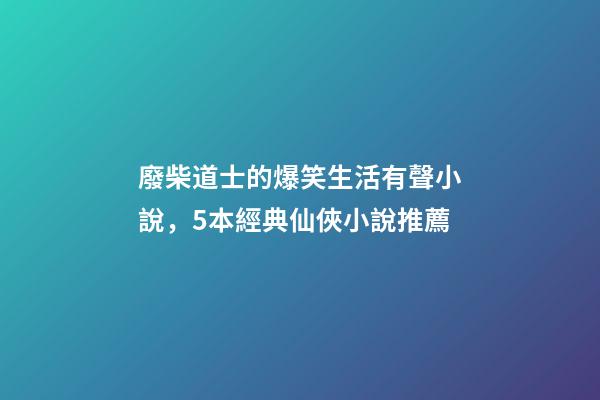廢柴道士的爆笑生活有聲小說，5本經典仙俠小說推薦-第1張-觀點-玄機派