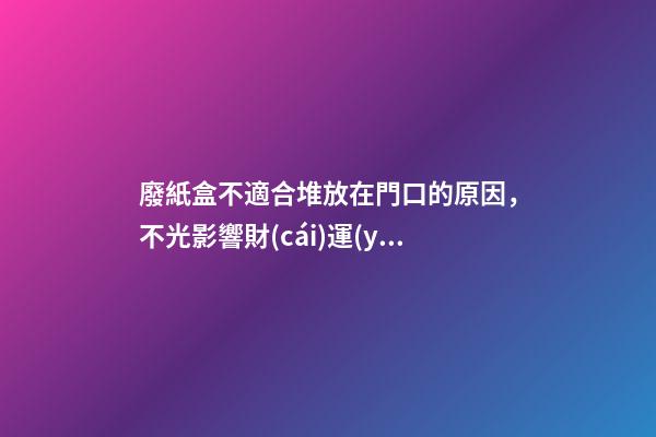 廢紙盒不適合堆放在門口的原因，不光影響財(cái)運(yùn)