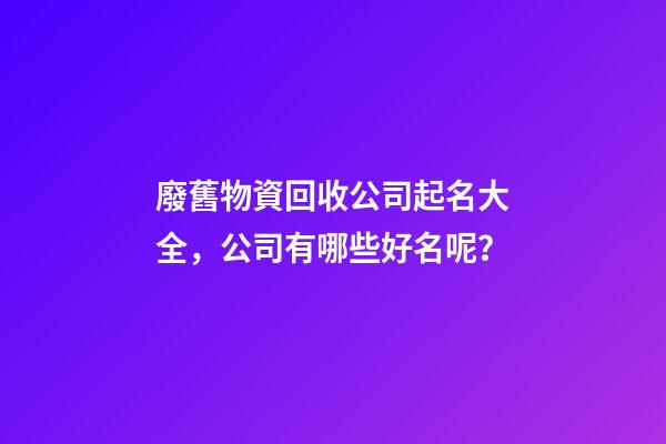 廢舊物資回收公司起名大全，公司有哪些好名呢？-第1張-公司起名-玄機派