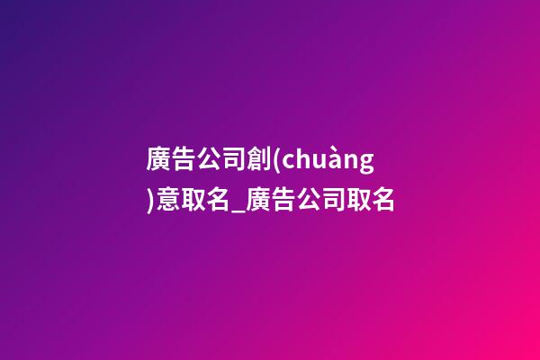 廣告公司創(chuàng)意取名_廣告公司取名-第1張-公司起名-玄機派