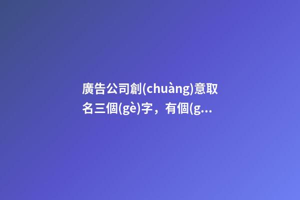 廣告公司創(chuàng)意取名三個(gè)字，有個(gè)性的廣告公司起名大全3字