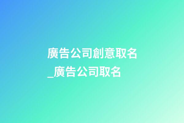 廣告公司創意取名_廣告公司取名