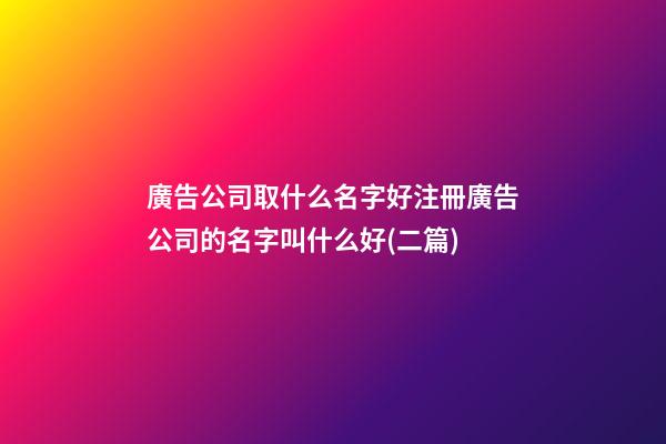 廣告公司取什么名字好注冊廣告公司的名字叫什么好(二篇)-第1張-公司起名-玄機派