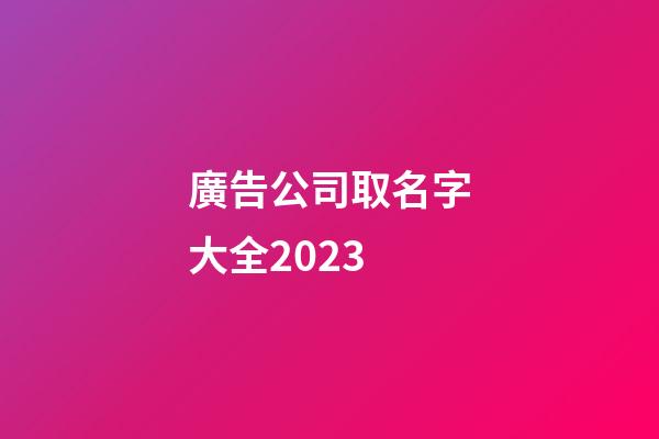 廣告公司取名字大全2023-第1張-公司起名-玄機派