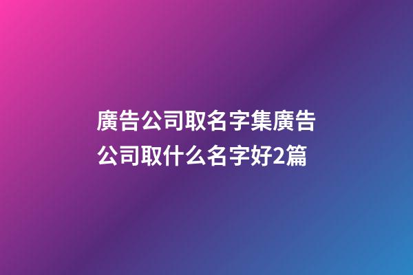 廣告公司取名字集廣告公司取什么名字好2篇-第1張-公司起名-玄機派