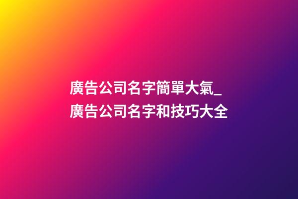 廣告公司名字簡單大氣_廣告公司名字和技巧大全