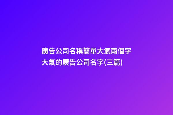 廣告公司名稱簡單大氣兩個字大氣的廣告公司名字(三篇)-第1張-公司起名-玄機派