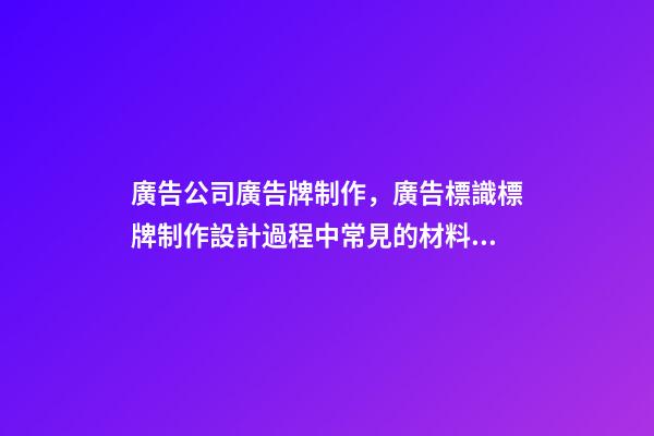 廣告公司廣告牌制作，廣告標識標牌制作設計過程中常見的材料和工藝-第1張-觀點-玄機派