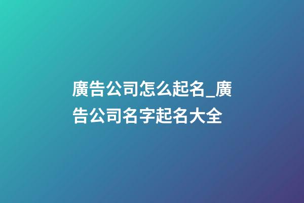 廣告公司怎么起名_廣告公司名字起名大全-第1張-公司起名-玄機派