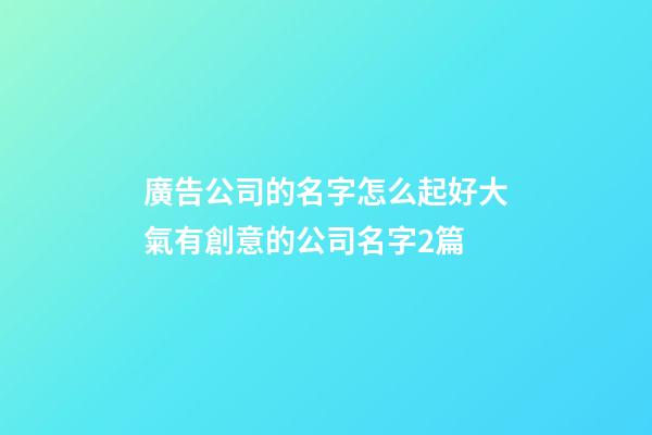 廣告公司的名字怎么起好大氣有創意的公司名字2篇-第1張-公司起名-玄機派