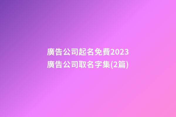 廣告公司起名免費2023廣告公司取名字集(2篇)-第1張-公司起名-玄機派