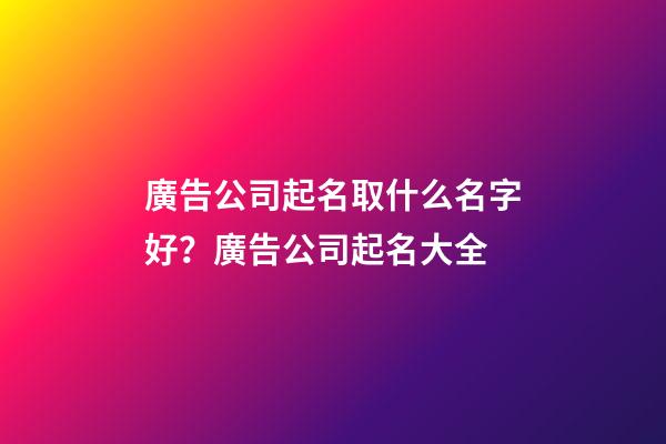 廣告公司起名取什么名字好？廣告公司起名大全-第1張-公司起名-玄機派