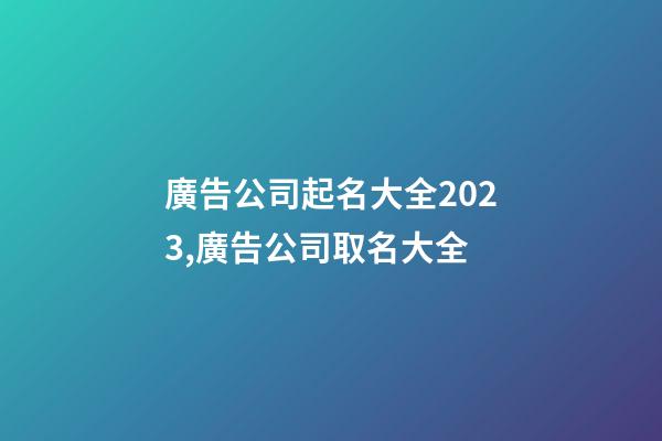 廣告公司起名大全2023,廣告公司取名大全-第1張-公司起名-玄機派