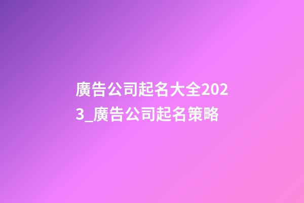 廣告公司起名大全2023_廣告公司起名策略-第1張-公司起名-玄機派