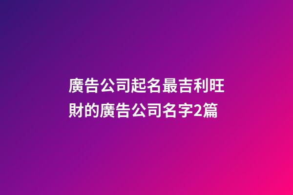 廣告公司起名最吉利旺財的廣告公司名字2篇-第1張-公司起名-玄機派