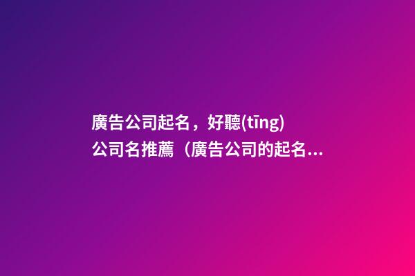 廣告公司起名，好聽(tīng)公司名推薦（廣告公司的起名）