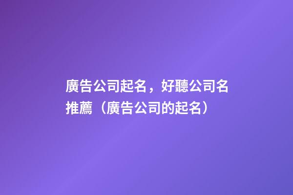 廣告公司起名，好聽公司名推薦（廣告公司的起名）