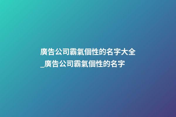 廣告公司霸氣個性的名字大全_廣告公司霸氣個性的名字-第1張-公司起名-玄機派