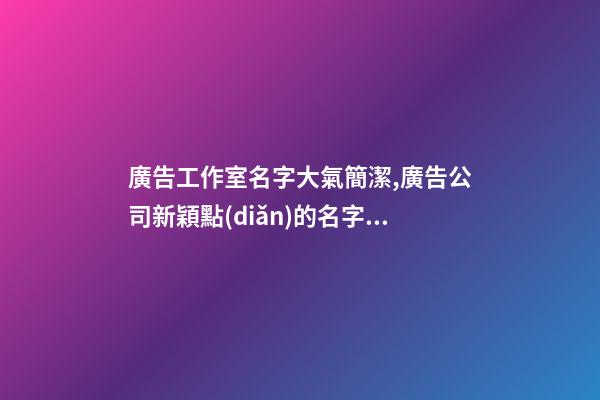 廣告工作室名字大氣簡潔,廣告公司新穎點(diǎn)的名字,起名之家-第1張-公司起名-玄機(jī)派