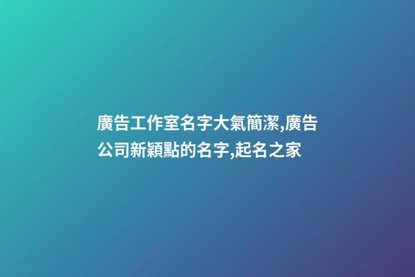 廣告工作室名字大氣簡潔,廣告公司新穎點的名字,起名之家