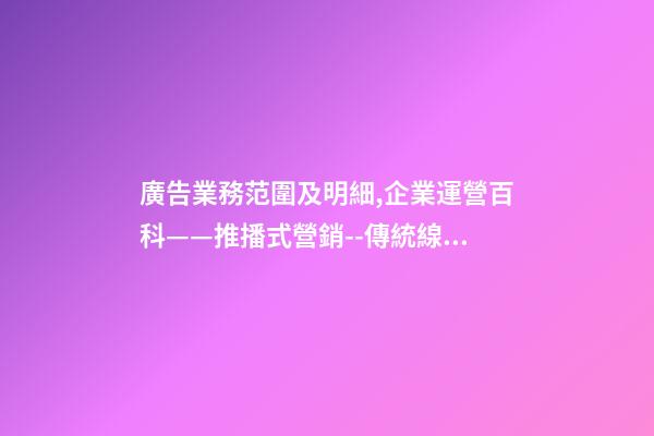 廣告業務范圍及明細,企業運營百科——推播式營銷--傳統線下廣告-第1張-觀點-玄機派
