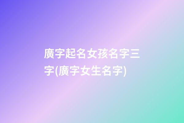廣字起名女孩名字三字(廣字女生名字)
