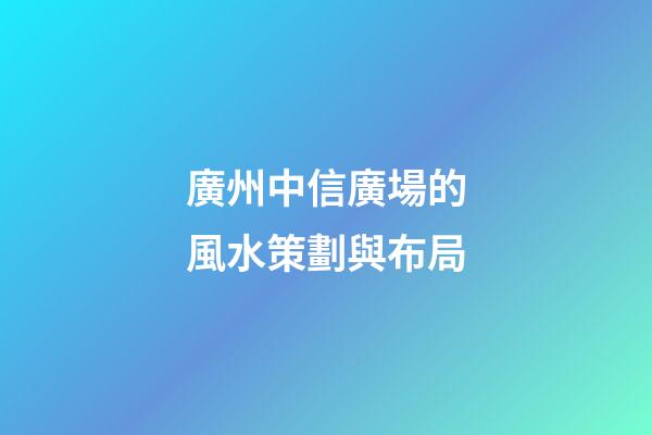 廣州中信廣場的風水策劃與布局