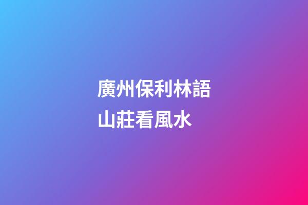 廣州保利林語山莊看風水