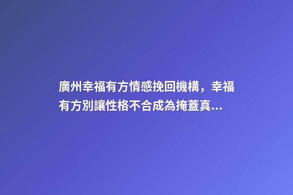 廣州幸福有方情感挽回機構，幸福有方別讓性格不合成為掩蓋真正分手原因的借口-第1張-觀點-玄機派