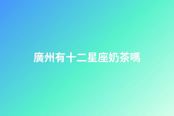 廣州有十二星座奶茶嗎